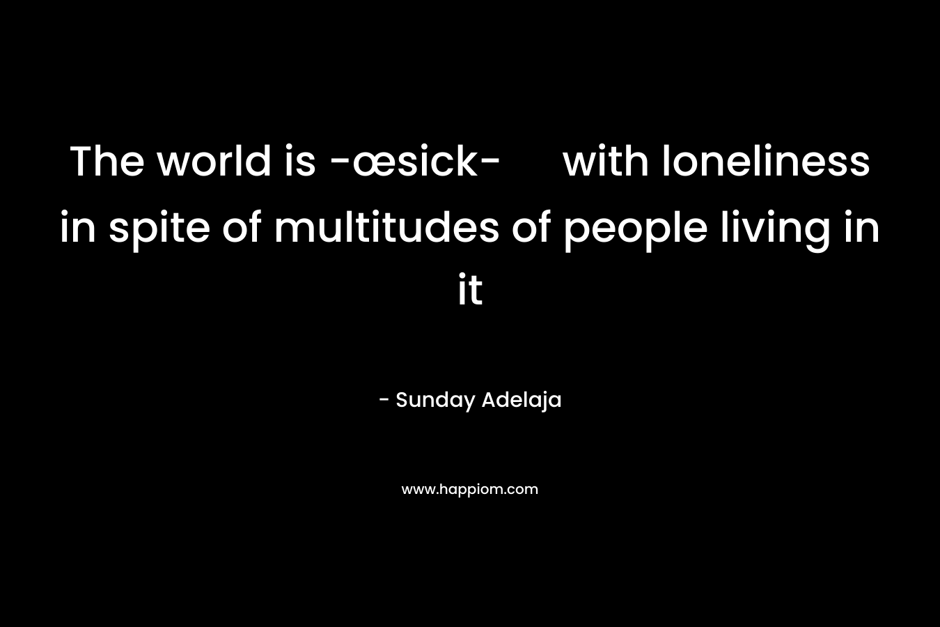 The world is -œsick- with loneliness in spite of multitudes of people living in it