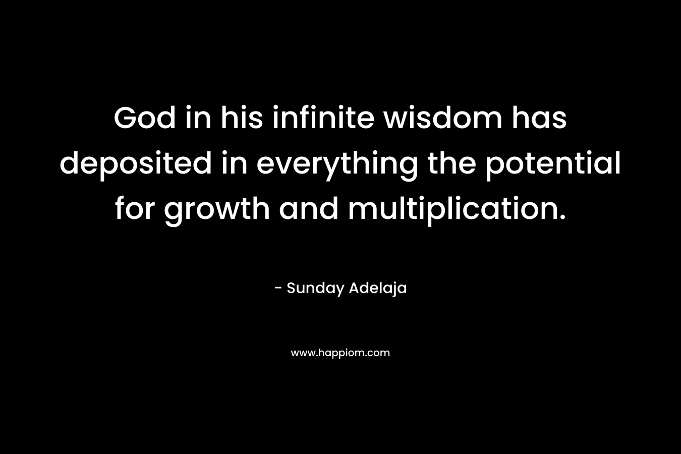 God in his infinite wisdom has deposited in everything the potential for growth and multiplication. – Sunday Adelaja