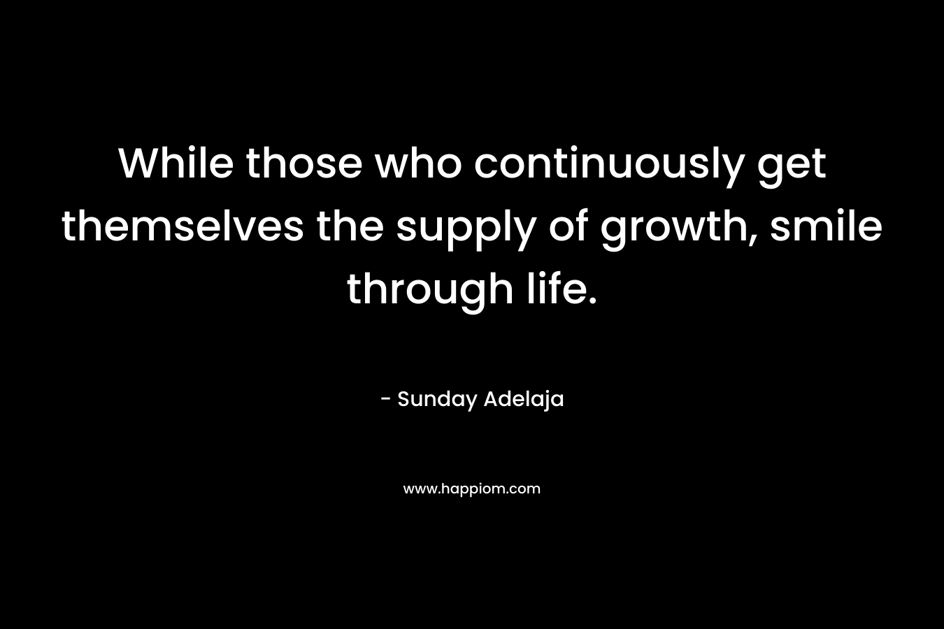 While those who continuously get themselves the supply of growth, smile through life.