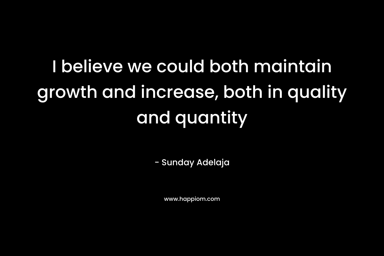 I believe we could both maintain growth and increase, both in quality and quantity