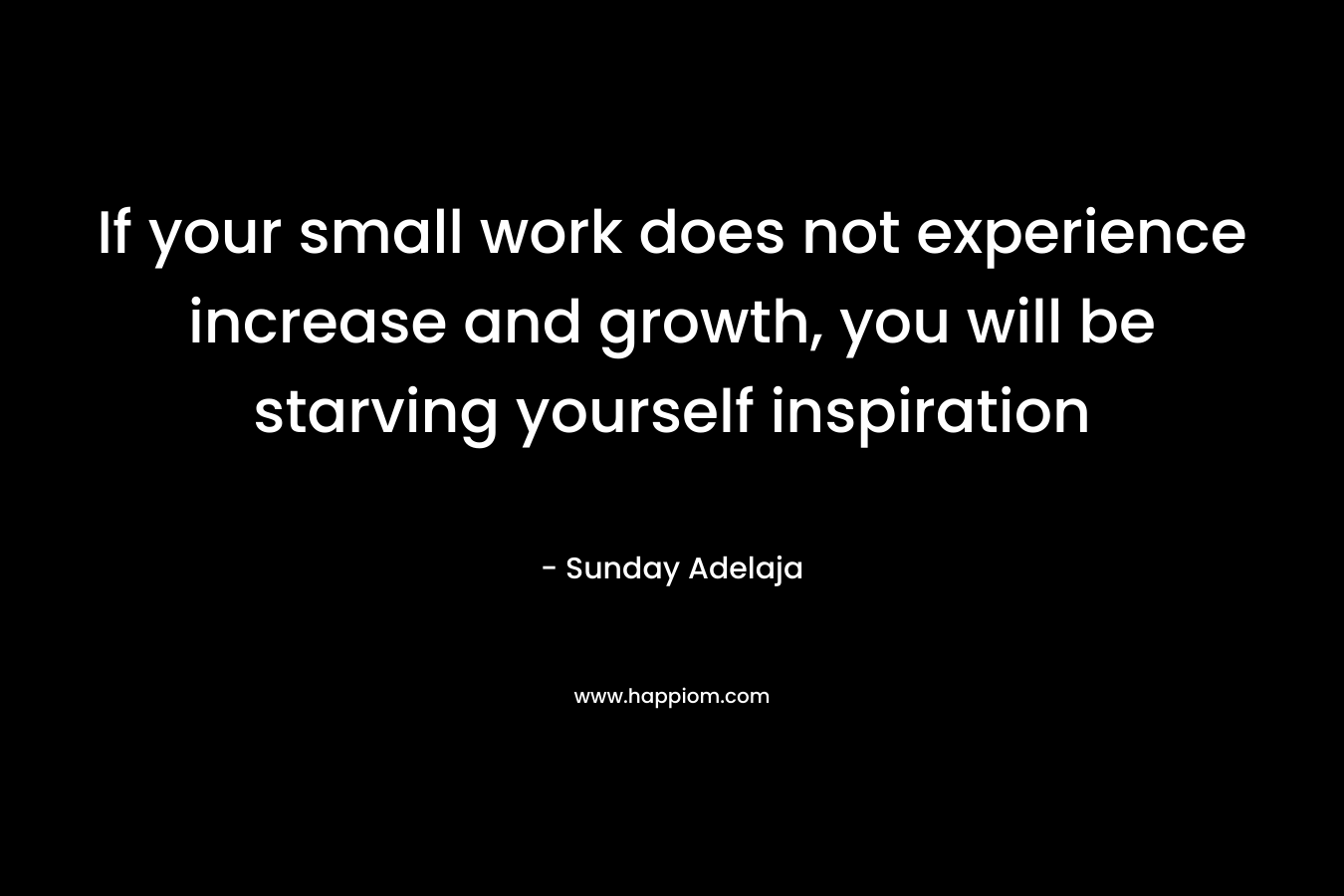 If your small work does not experience increase and growth, you will be starving yourself inspiration