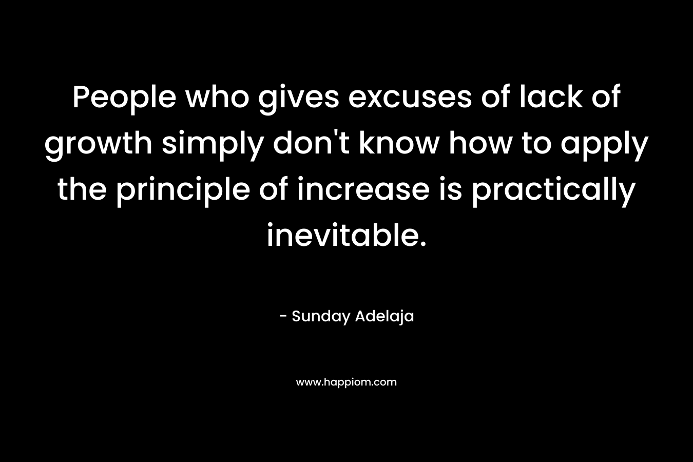 People who gives excuses of lack of growth simply don't know how to apply the principle of increase is practically inevitable.