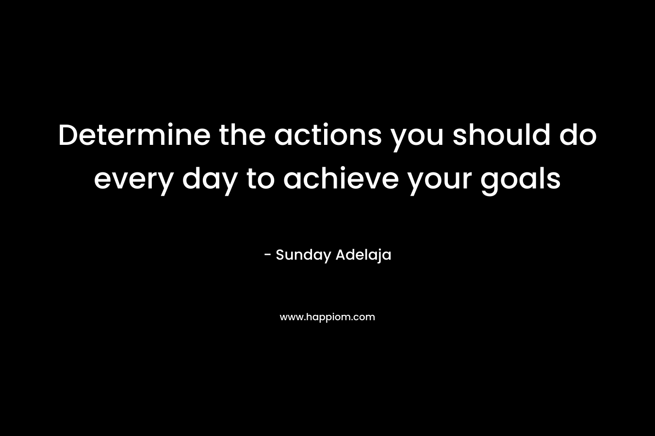 Determine the actions you should do every day to achieve your goals