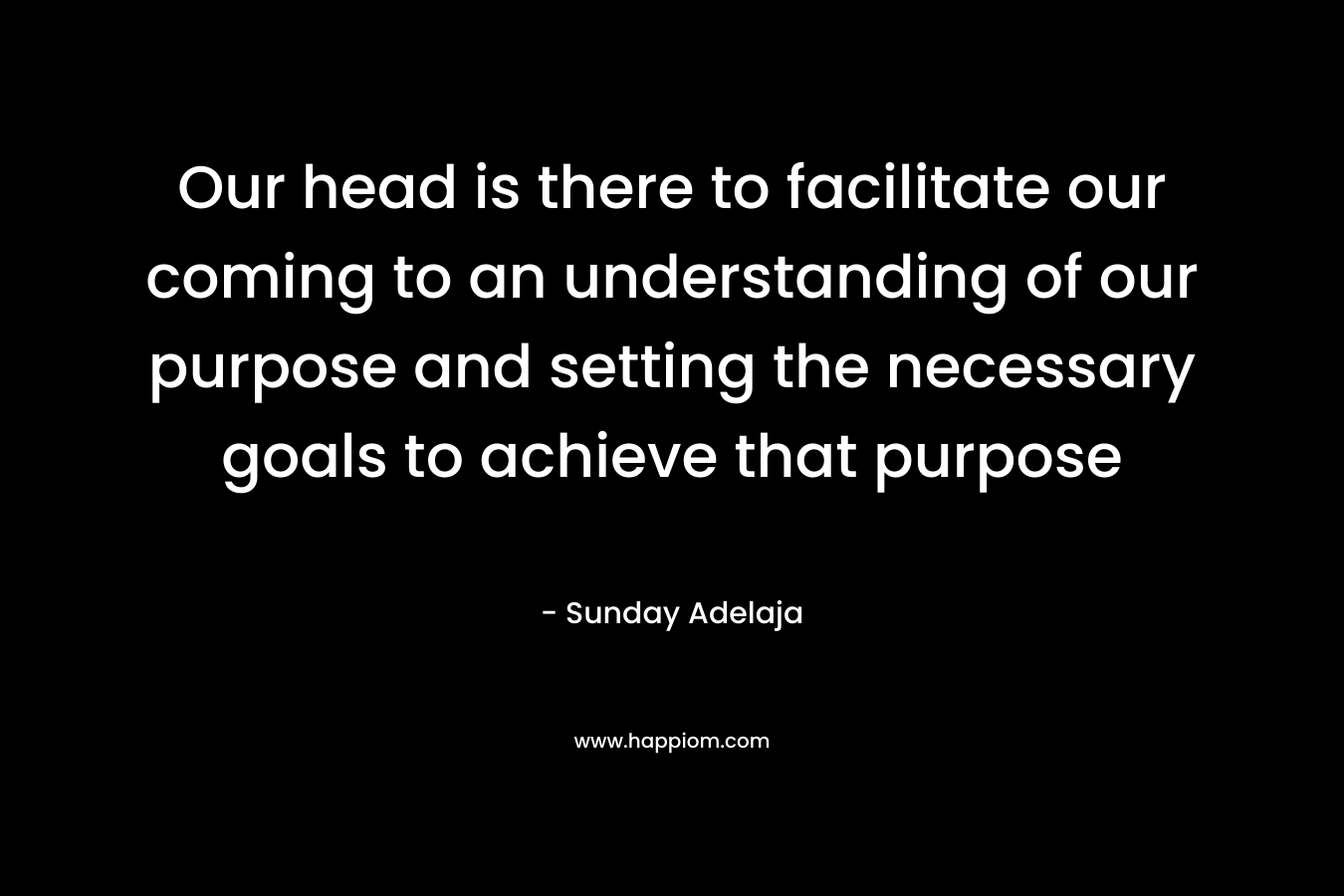 Our head is there to facilitate our coming to an understanding of our purpose and setting the necessary goals to achieve that purpose