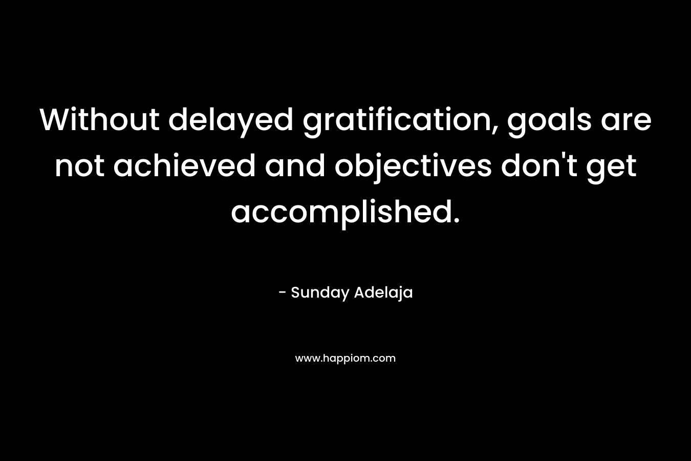 Without delayed gratification, goals are not achieved and objectives don’t get accomplished. – Sunday Adelaja