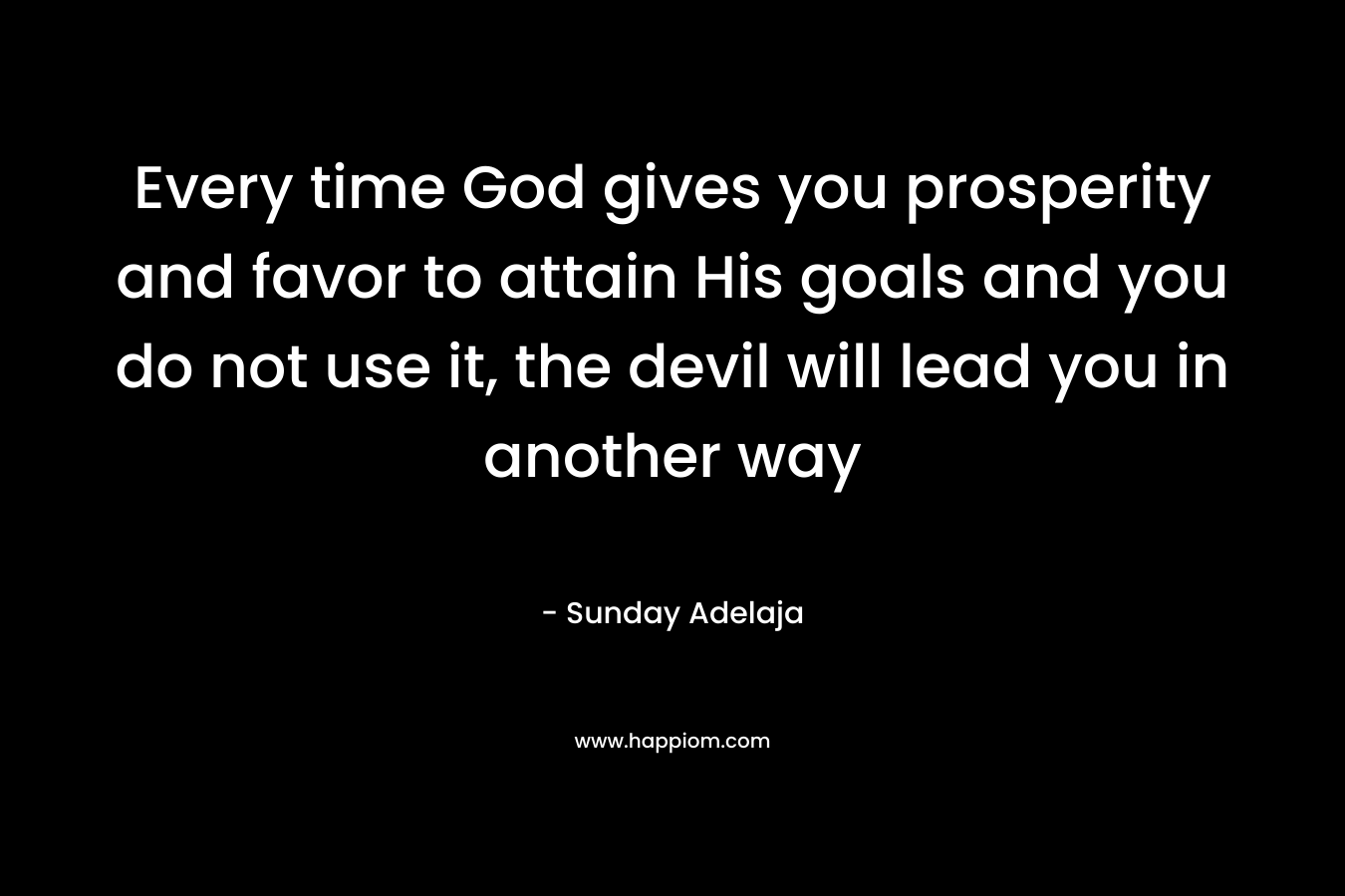 Every time God gives you prosperity and favor to attain His goals and you do not use it, the devil will lead you in another way