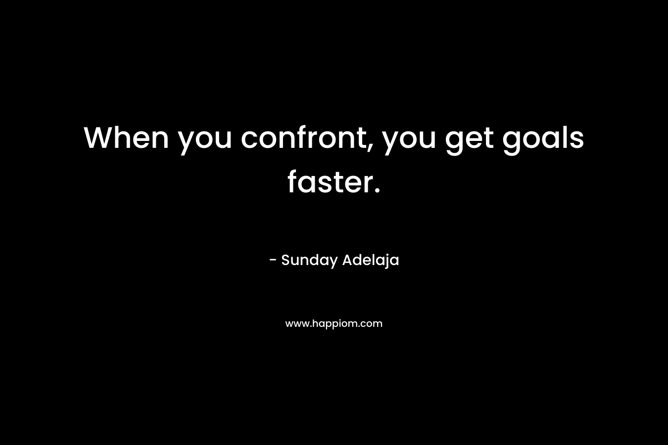When you confront, you get goals faster.