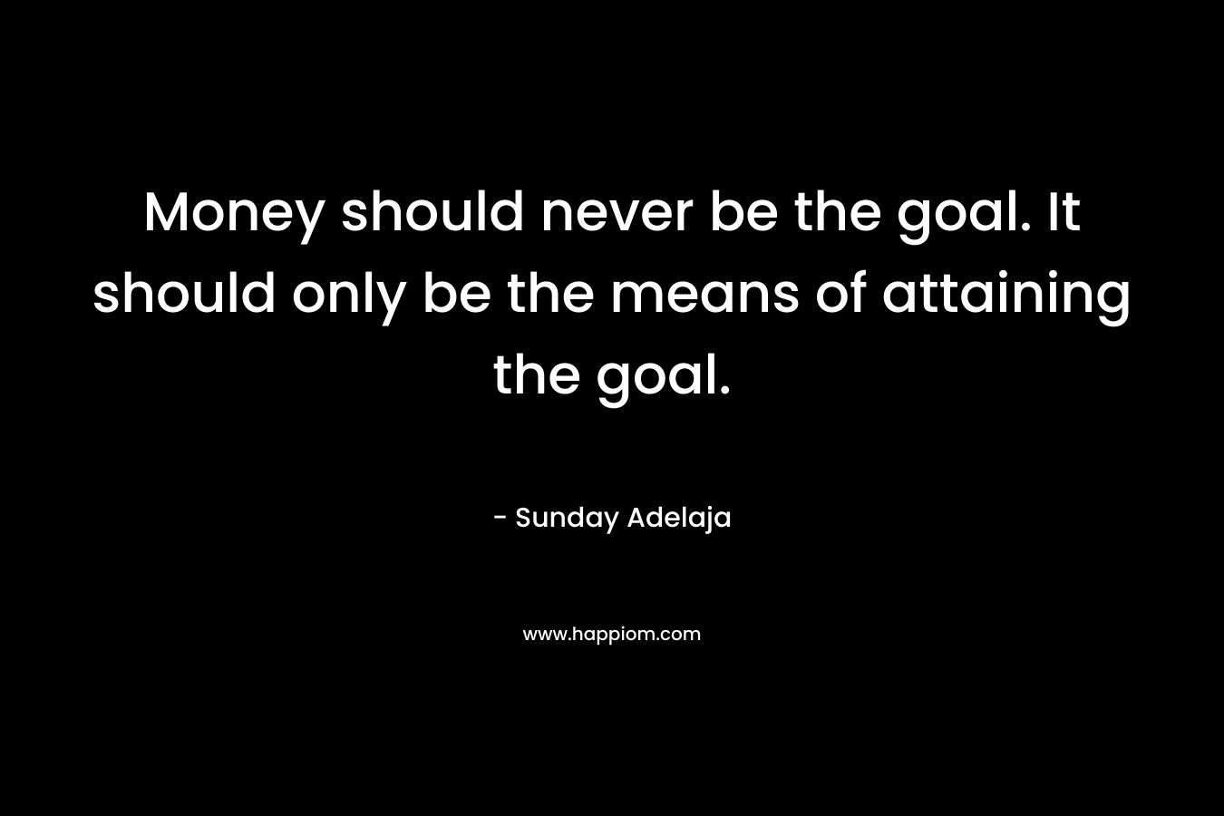 Money should never be the goal. It should only be the means of attaining the goal. – Sunday Adelaja