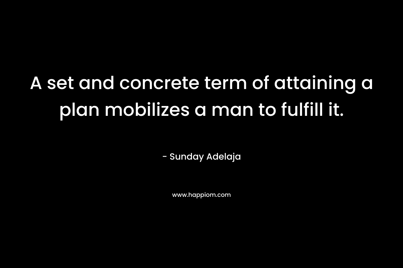 A set and concrete term of attaining a plan mobilizes a man to fulfill it. – Sunday Adelaja
