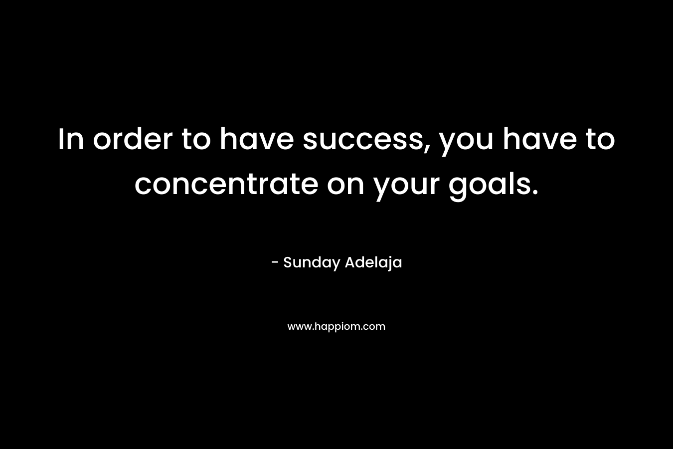 In order to have success, you have to concentrate on your goals.