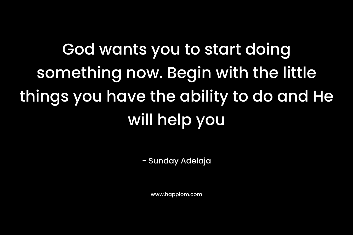 God wants you to start doing something now. Begin with the little things you have the ability to do and He will help you