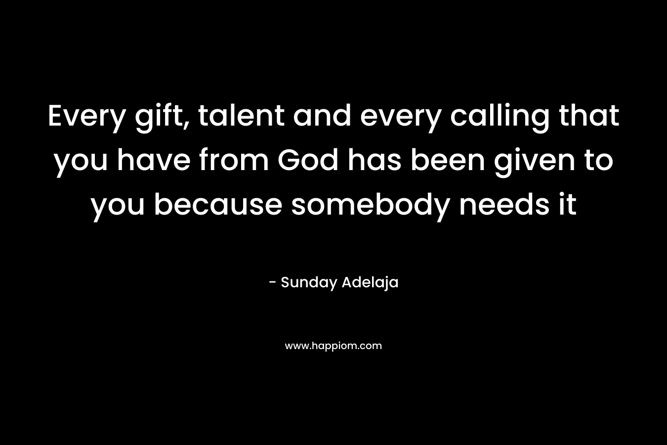 Every gift, talent and every calling that you have from God has been given to you because somebody needs it