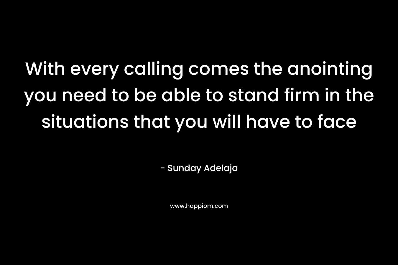 With every calling comes the anointing you need to be able to stand firm in the situations that you will have to face – Sunday Adelaja