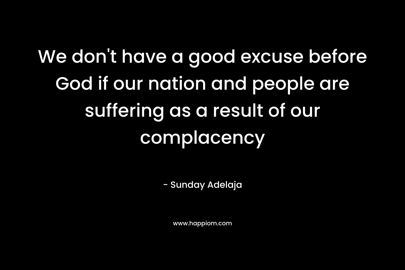 We don't have a good excuse before God if our nation and people are suffering as a result of our complacency
