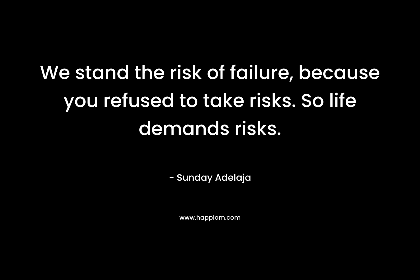 We stand the risk of failure, because you refused to take risks. So life demands risks. – Sunday Adelaja