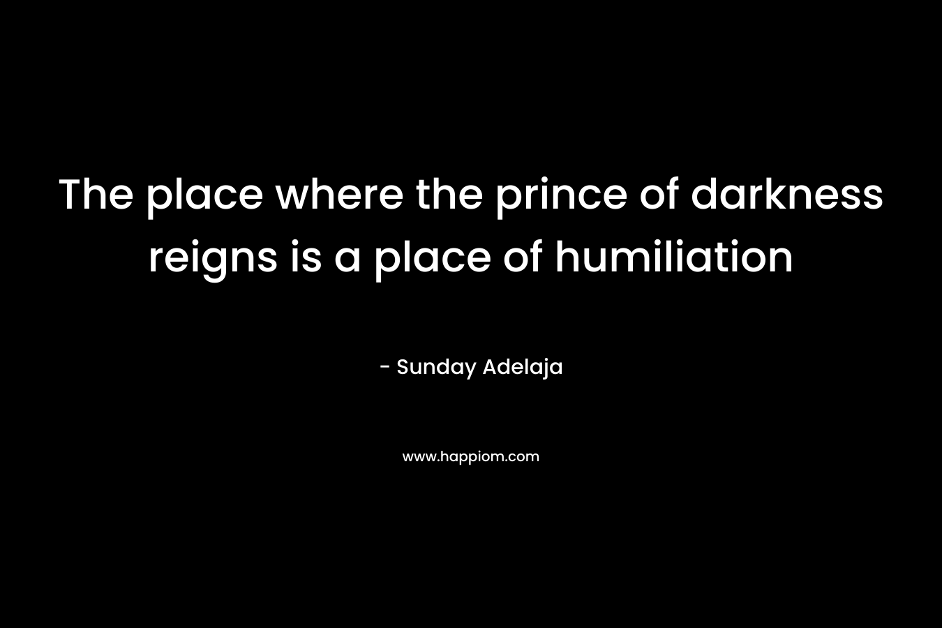 The place where the prince of darkness reigns is a place of humiliation