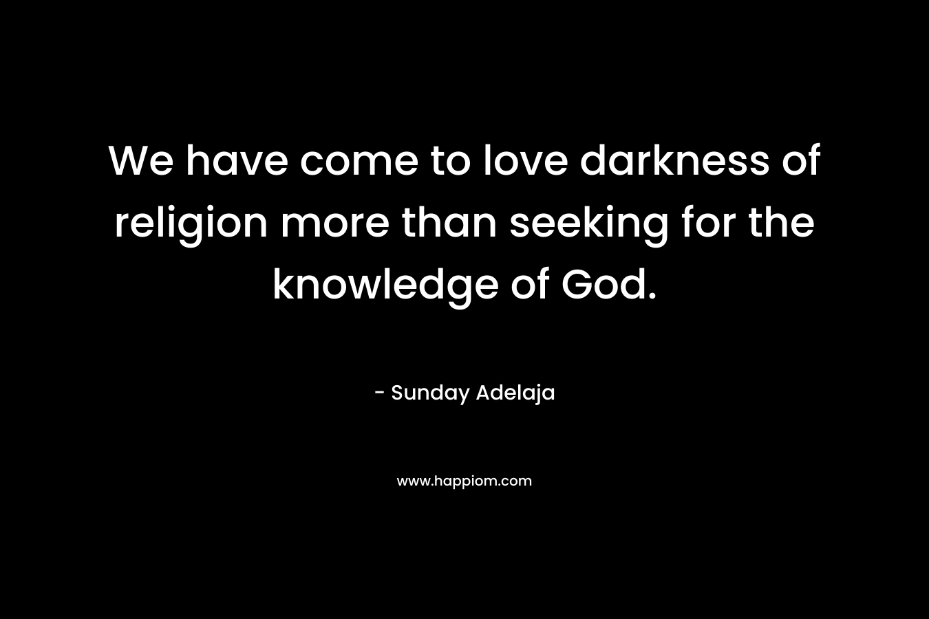We have come to love darkness of religion more than seeking for the knowledge of God.