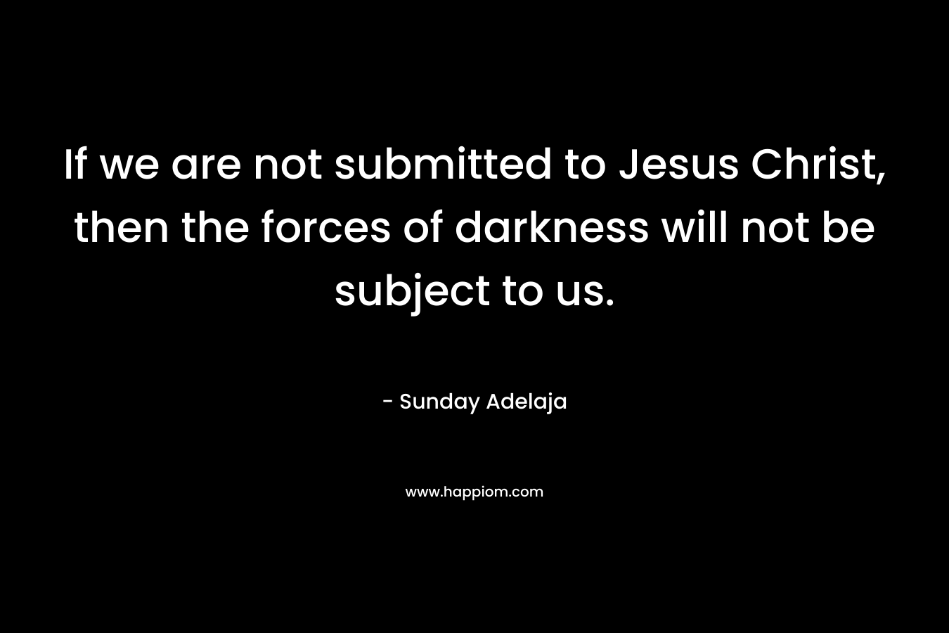 If we are not submitted to Jesus Christ, then the forces of darkness will not be subject to us.