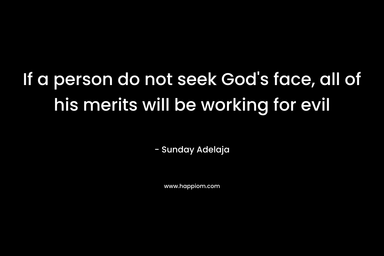 If a person do not seek God's face, all of his merits will be working for evil