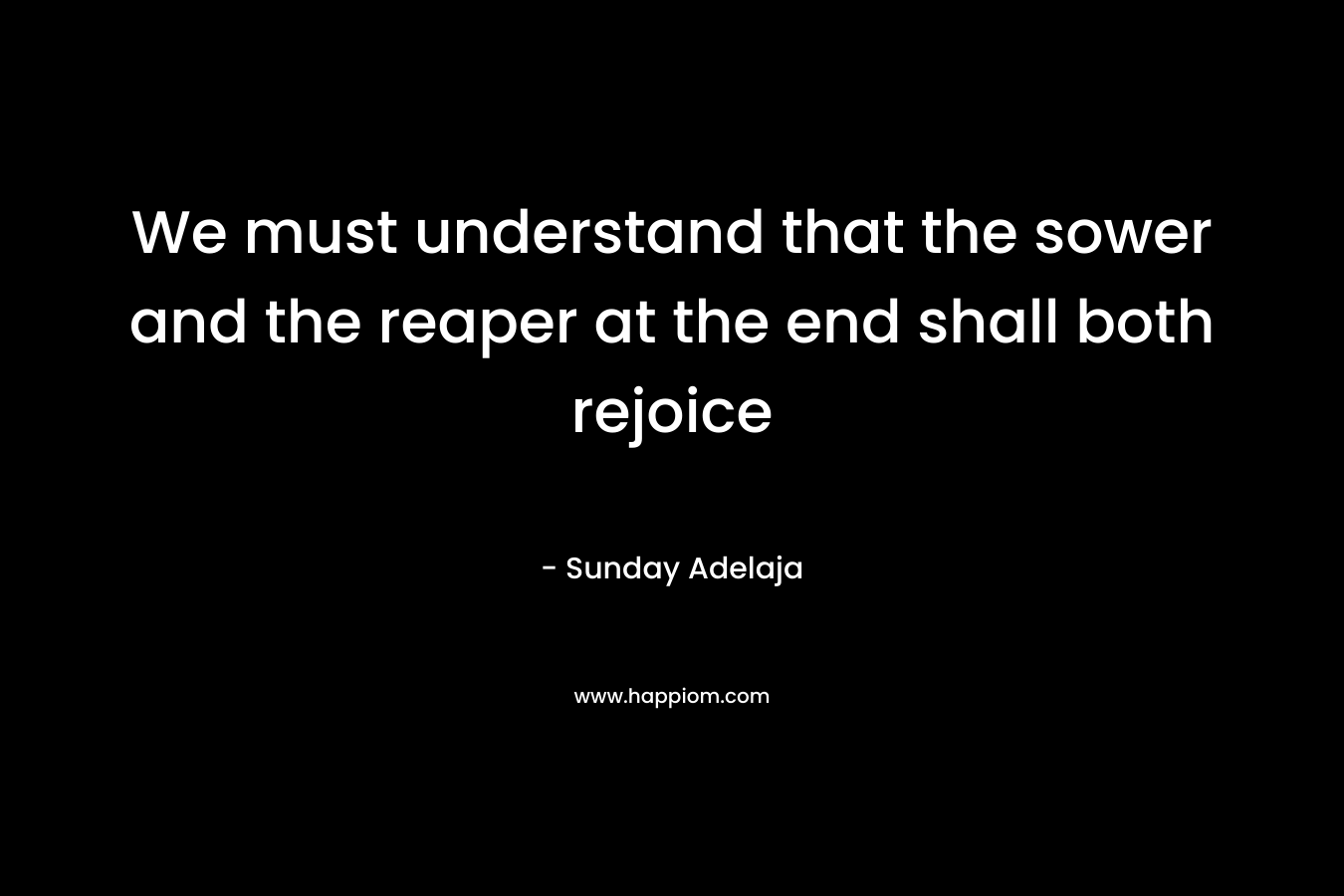 We must understand that the sower and the reaper at the end shall both rejoice
