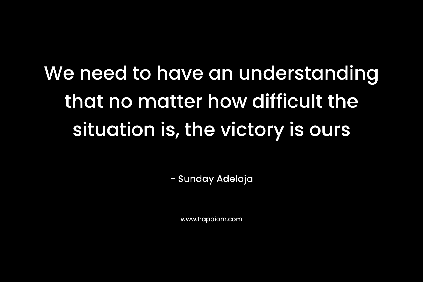 We need to have an understanding that no matter how difficult the situation is, the victory is ours