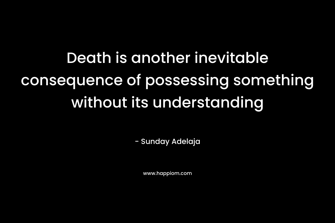 Death is another inevitable consequence of possessing something without its understanding – Sunday Adelaja