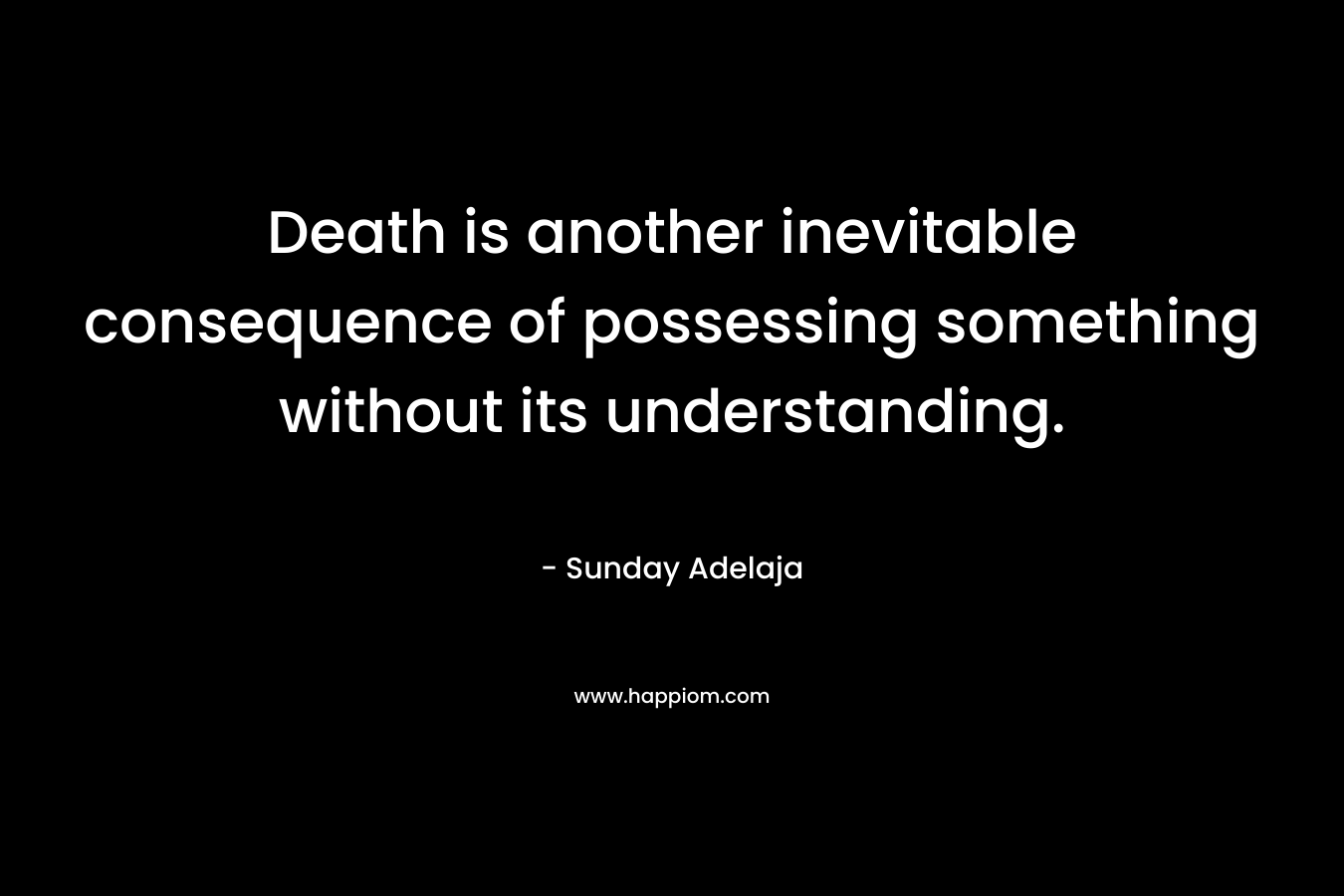 Death is another inevitable consequence of possessing something without its understanding. – Sunday Adelaja