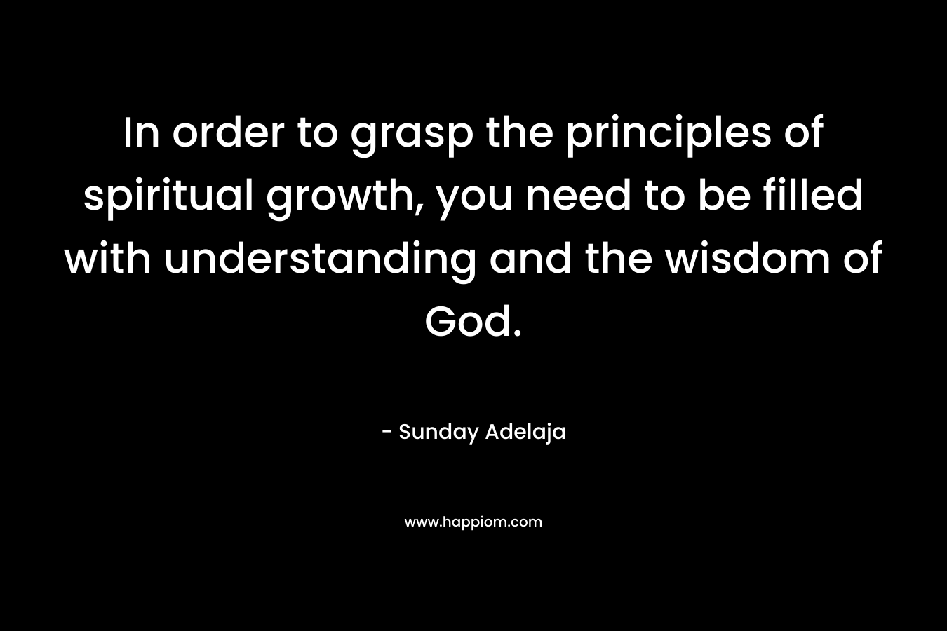 In order to grasp the principles of spiritual growth, you need to be filled with understanding and the wisdom of God.