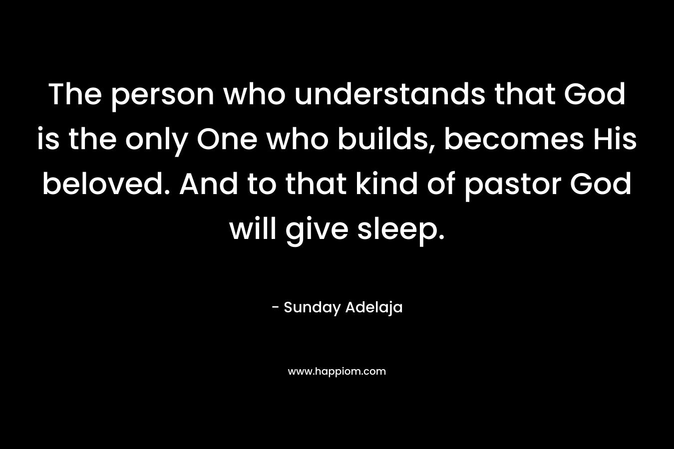The person who understands that God is the only One who builds, becomes His beloved. And to that kind of pastor God will give sleep. – Sunday Adelaja