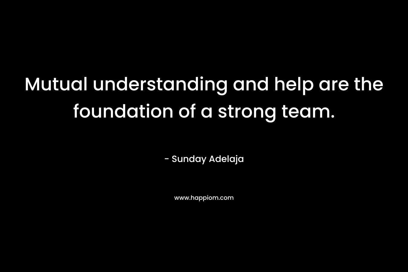 Mutual understanding and help are the foundation of a strong team. – Sunday Adelaja