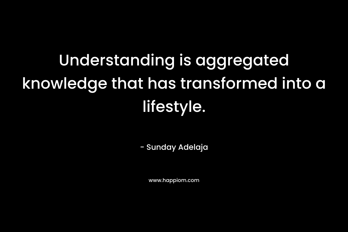 Understanding is aggregated knowledge that has transformed into a lifestyle. – Sunday Adelaja