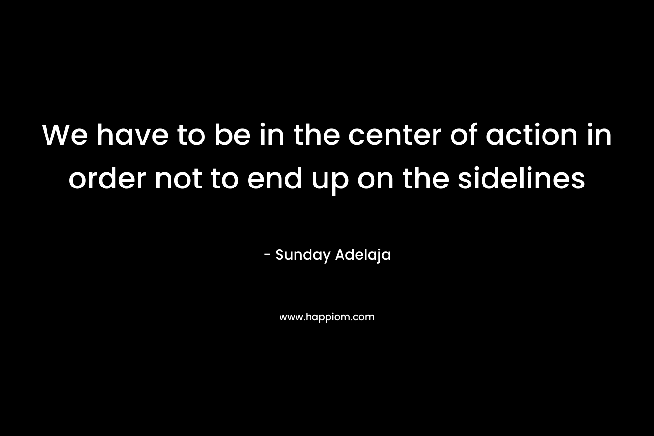 We have to be in the center of action in order not to end up on the sidelines