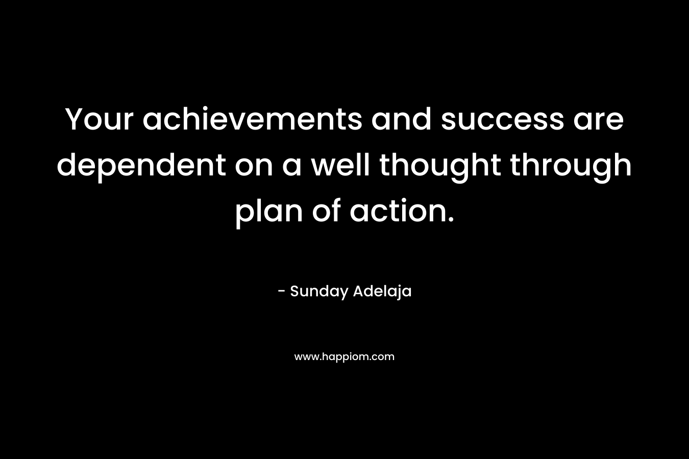 Your achievements and success are dependent on a well thought through plan of action.