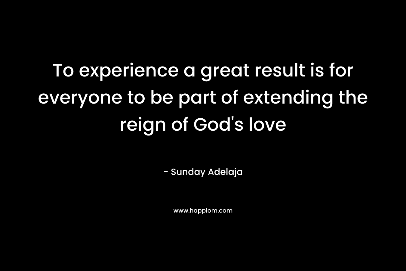 To experience a great result is for everyone to be part of extending the reign of God's love