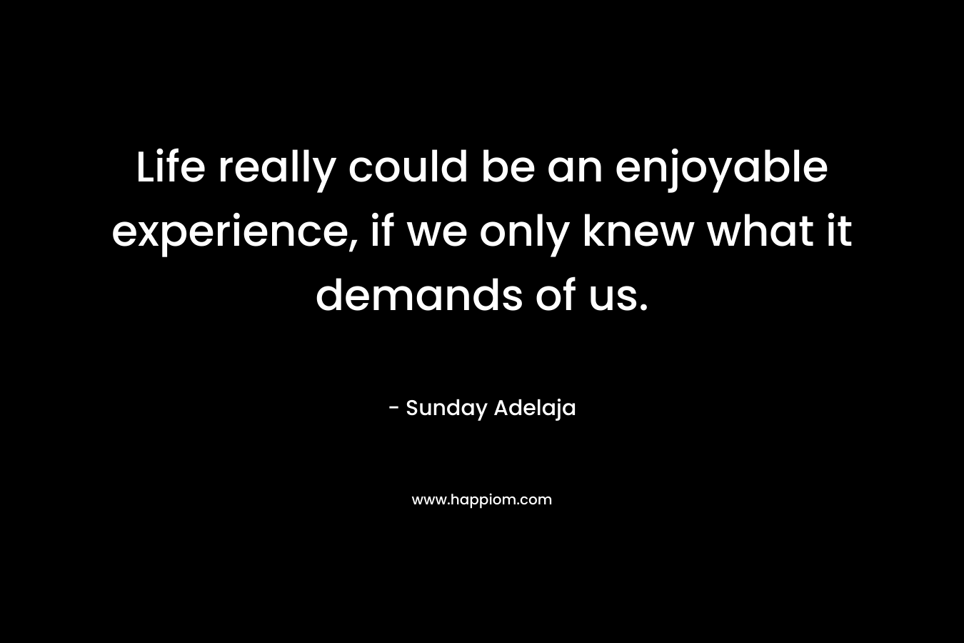 Life really could be an enjoyable experience, if we only knew what it demands of us.