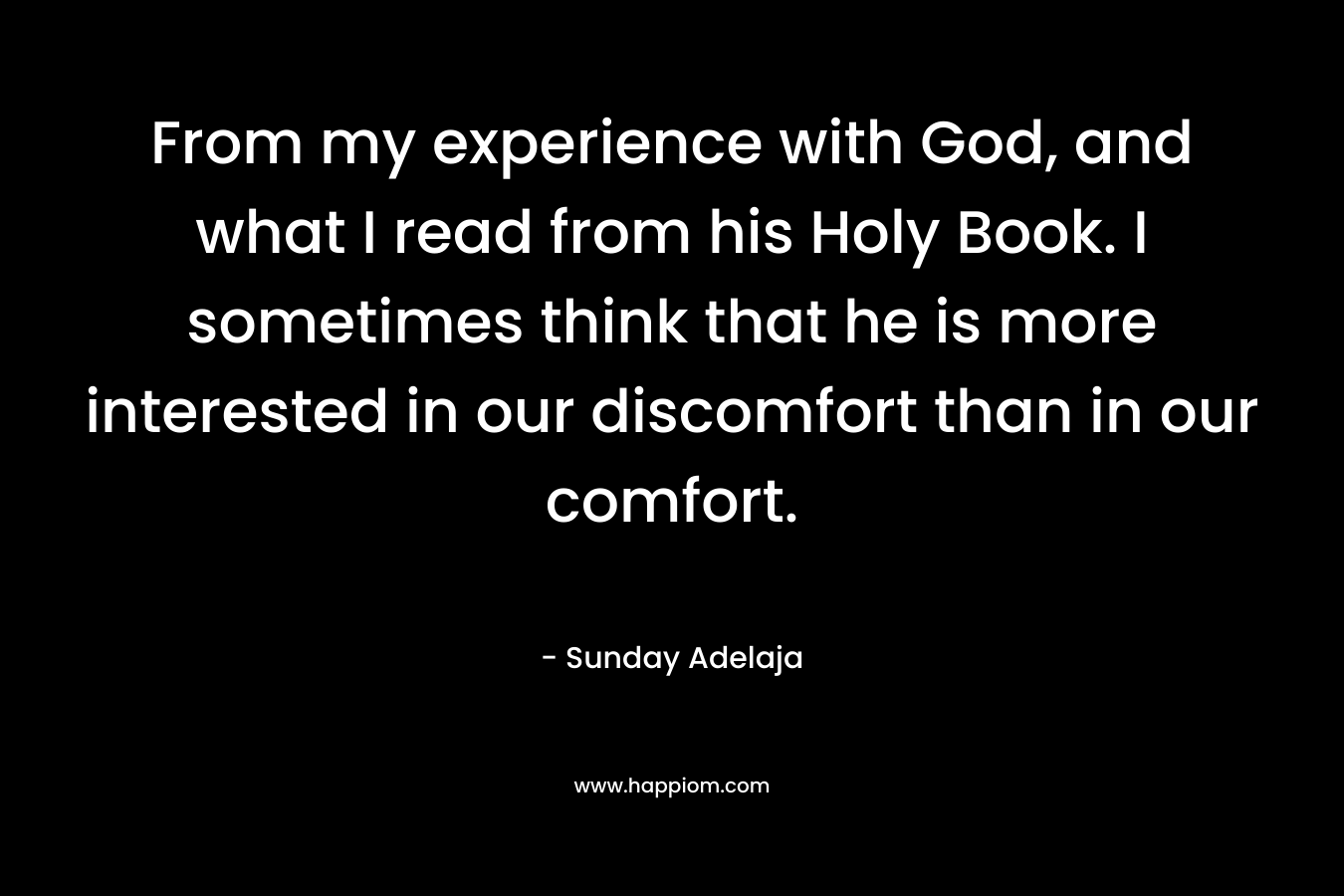 From my experience with God, and what I read from his Holy Book. I sometimes think that he is more interested in our discomfort than in our comfort. – Sunday Adelaja