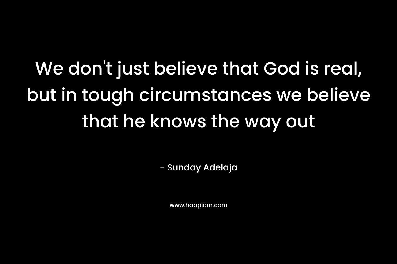 We don't just believe that God is real, but in tough circumstances we believe that he knows the way out