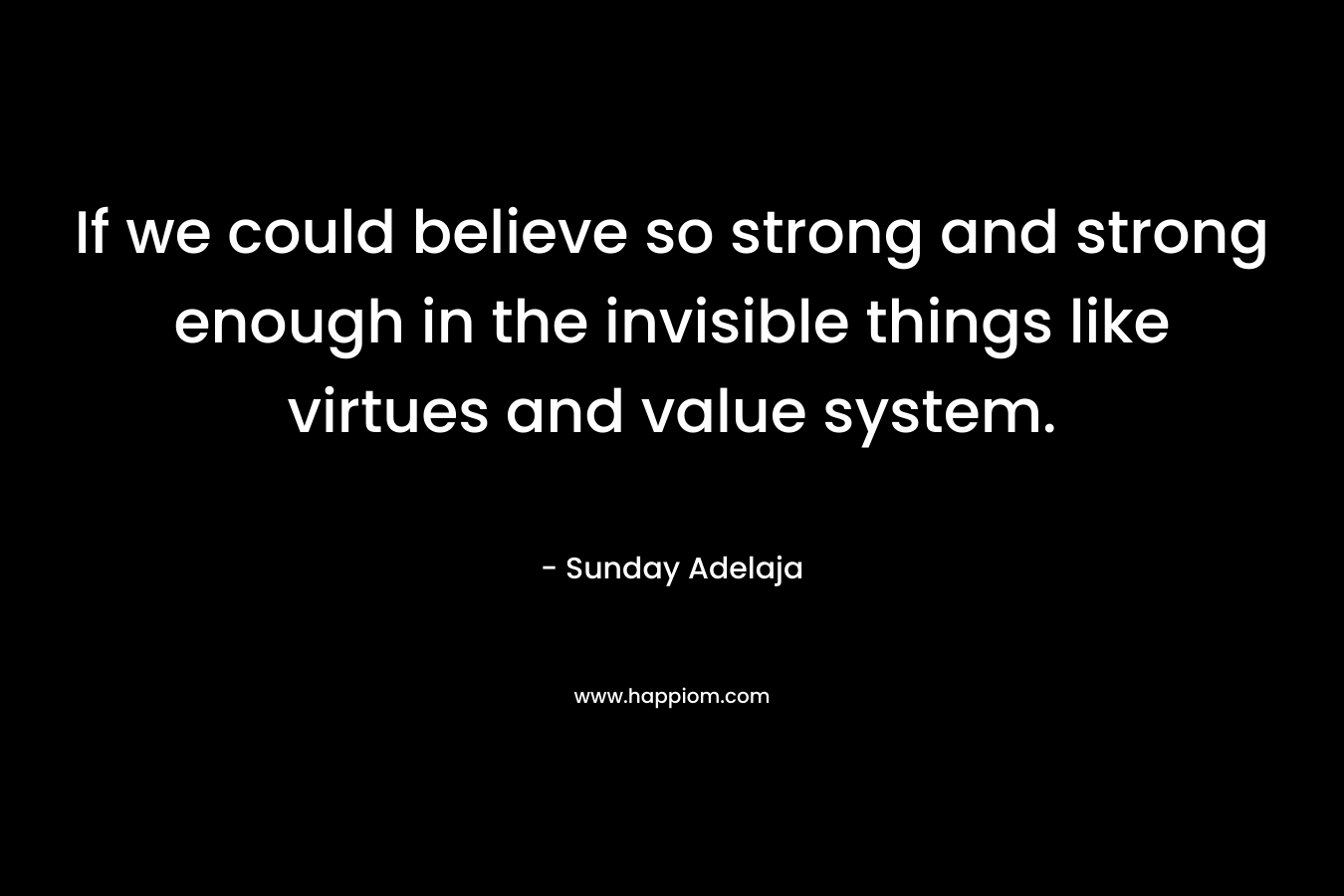If we could believe so strong and strong enough in the invisible things like virtues and value system.