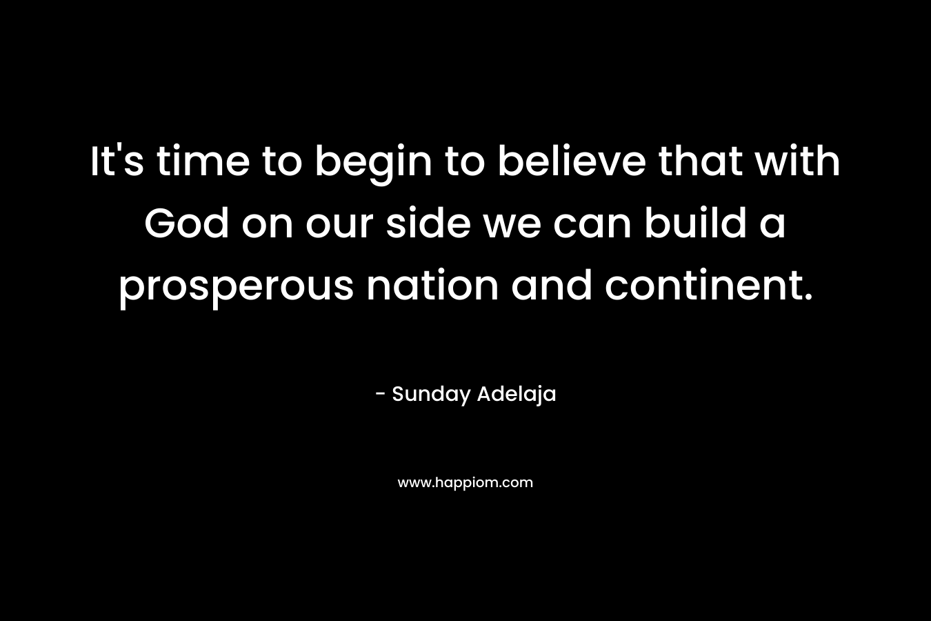 It’s time to begin to believe that with God on our side we can build a prosperous nation and continent. – Sunday Adelaja