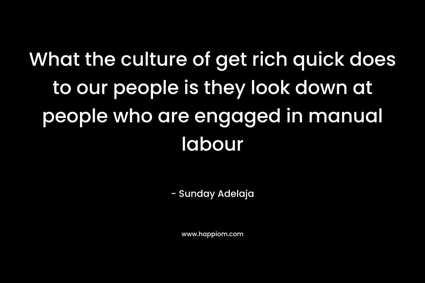 What the culture of get rich quick does to our people is they look down at people who are engaged in manual labour