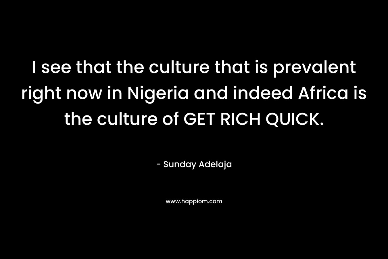 I see that the culture that is prevalent right now in Nigeria and indeed Africa is the culture of GET RICH QUICK. – Sunday Adelaja