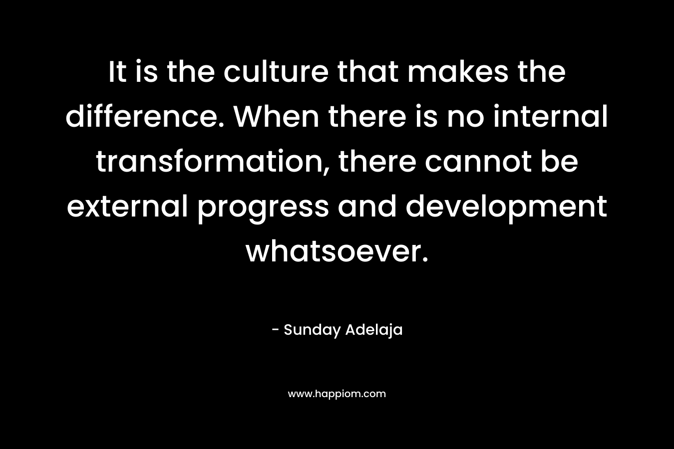 It is the culture that makes the difference. When there is no internal transformation, there cannot be external progress and development whatsoever.