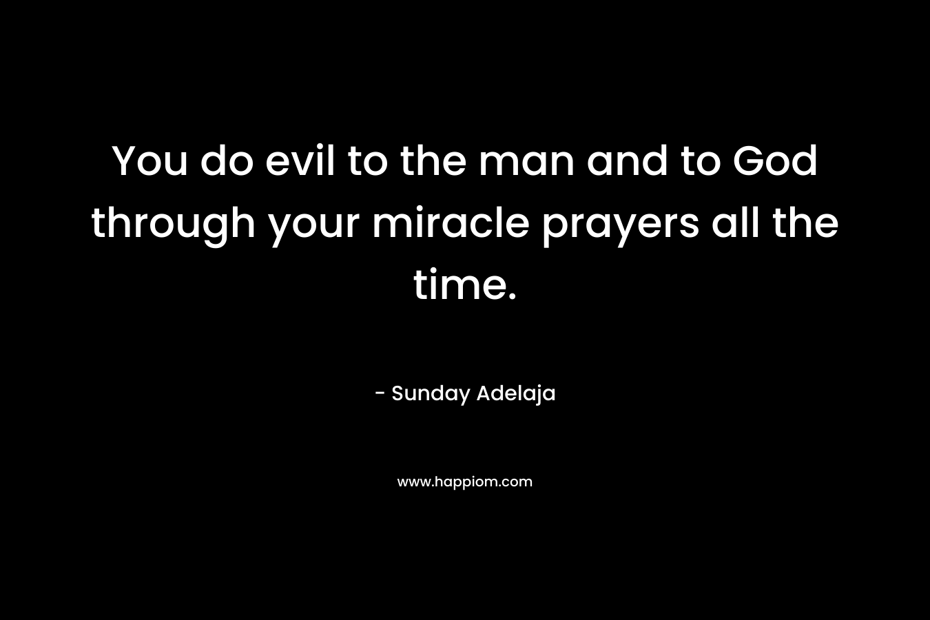 You do evil to the man and to God through your miracle prayers all the time.