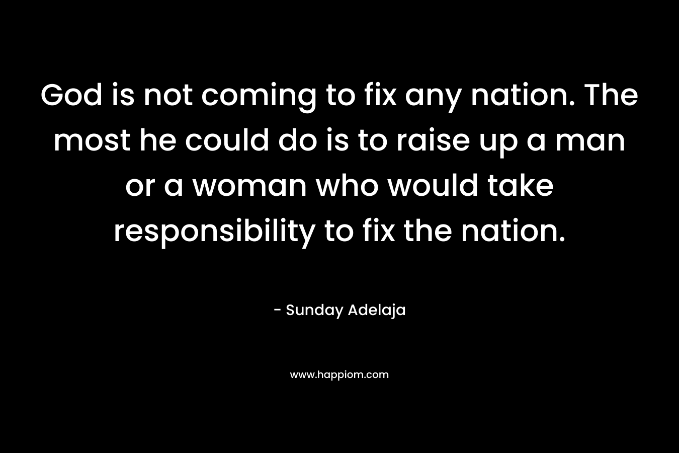 God is not coming to fix any nation. The most he could do is to raise up a man or a woman who would take responsibility to fix the nation.