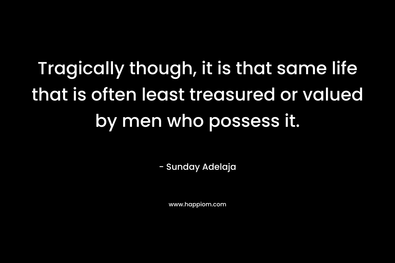 Tragically though, it is that same life that is often least treasured or valued by men who possess it.