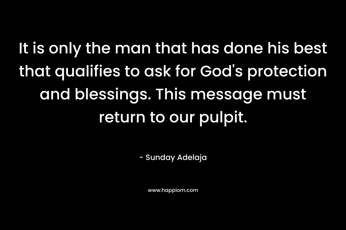 It is only the man that has done his best that qualifies to ask for God's protection and blessings. This message must return to our pulpit.