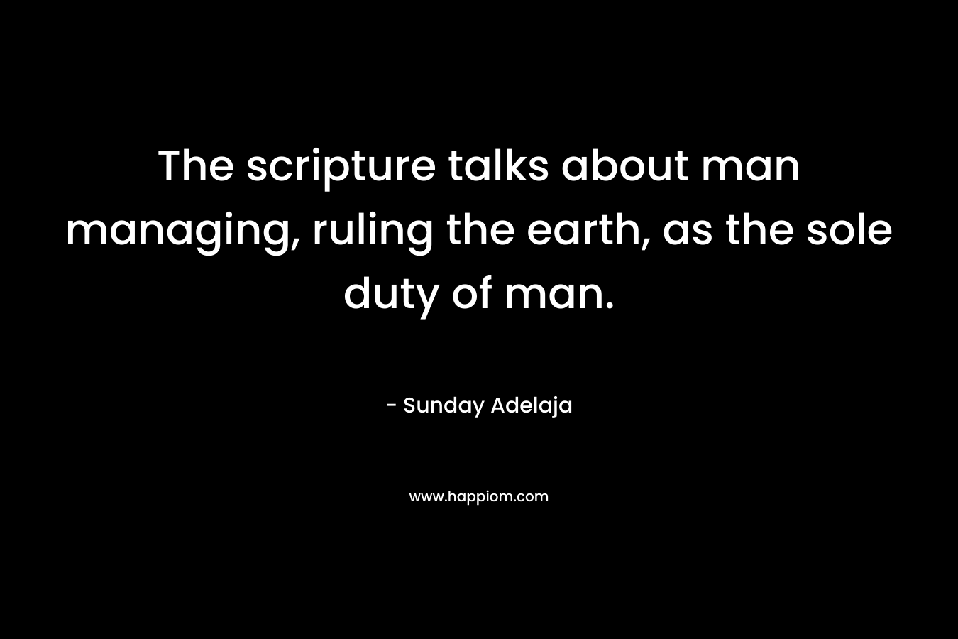 The scripture talks about man managing, ruling the earth, as the sole duty of man. – Sunday Adelaja