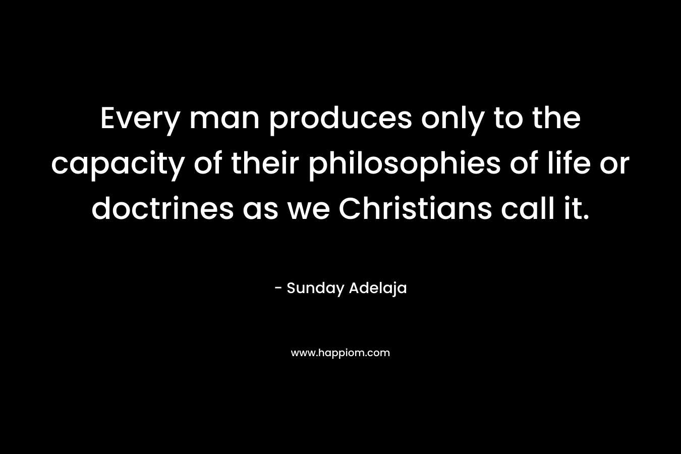 Every man produces only to the capacity of their philosophies of life or doctrines as we Christians call it. – Sunday Adelaja
