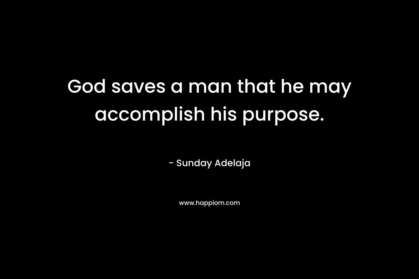 God saves a man that he may accomplish his purpose. – Sunday Adelaja