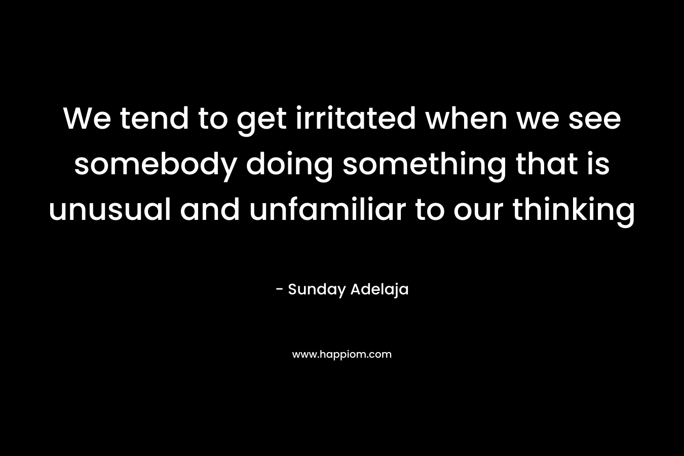We tend to get irritated when we see somebody doing something that is unusual and unfamiliar to our thinking – Sunday Adelaja